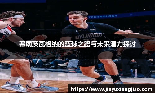 弗朗茨瓦格纳的篮球之路与未来潜力探讨