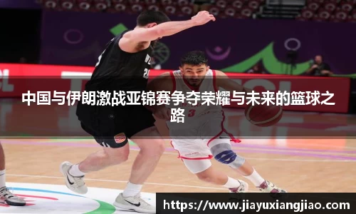 中国与伊朗激战亚锦赛争夺荣耀与未来的篮球之路